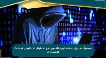 رسمياً.. 4 طرق سهلة اليوم لتقديم بلاغ الاحتيال الإلكتروني لمباحث الاتصالات